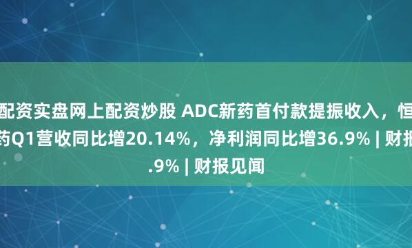 配资实盘网上配资炒股 ADC新药首付款提振收入，恒瑞医药Q1营收同比增20.14%，净利润同比增36.9% | 财报见闻