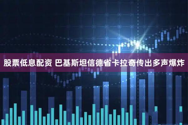 股票低息配资 巴基斯坦信德省卡拉奇传出多声爆炸