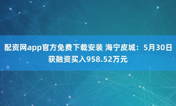 配资网app官方免费下载安装 海宁皮城：5月30日获融资买入958.52万元