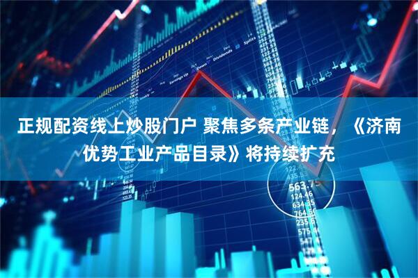 正规配资线上炒股门户 聚焦多条产业链，《济南优势工业产品目录》将持续扩充