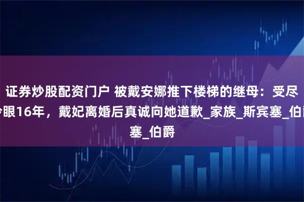 证券炒股配资门户 被戴安娜推下楼梯的继母：受尽冷眼16年，戴妃离婚后真诚向她道歉_家族_斯宾塞_伯爵