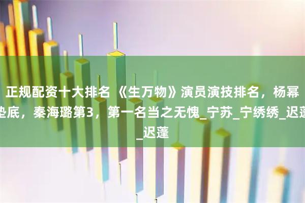 正规配资十大排名 《生万物》演员演技排名，杨幂垫底，秦海璐第3，第一名当之无愧_宁苏_宁绣绣_迟蓬