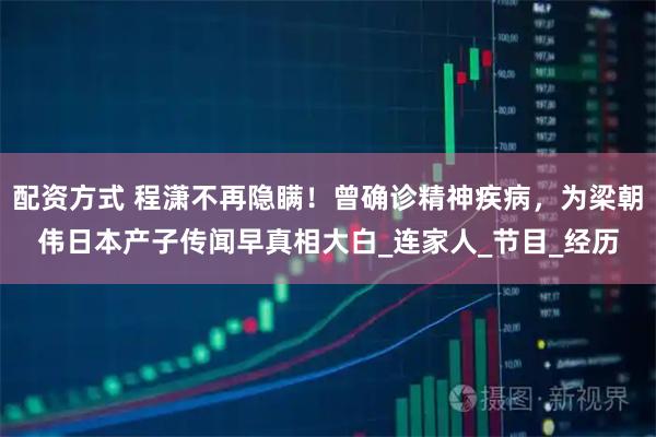 配资方式 程潇不再隐瞒！曾确诊精神疾病，为梁朝伟日本产子传闻早真相大白_连家人_节目_经历