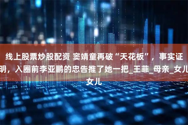 线上股票炒股配资 窦靖童再破“天花板”，事实证明，入圈前李亚鹏的忠告推了她一把_王菲_母亲_女儿