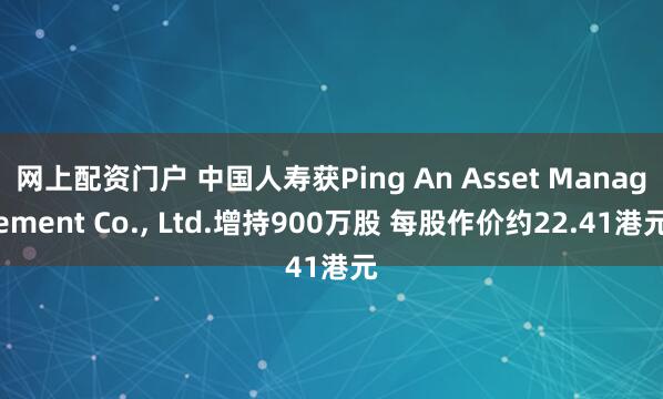 网上配资门户 中国人寿获Ping An Asset Management Co., Ltd.增持900万股 每股作价约22.41港元