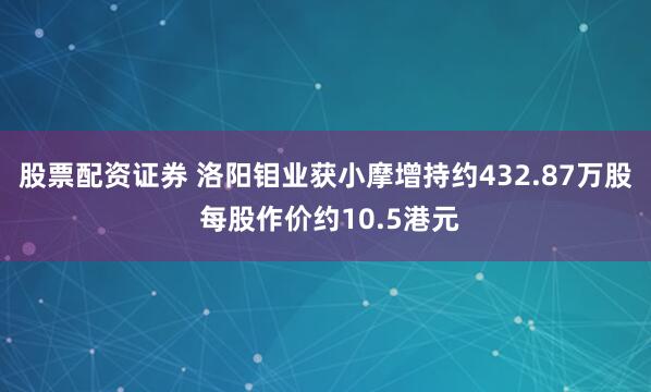股票配资证券 洛阳钼业获小摩增持约432.87万股 每股作价约10.5港元