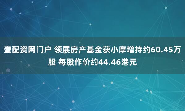 壹配资网门户 领展房产基金获小摩增持约60.45万股 每股作价约44.46港元