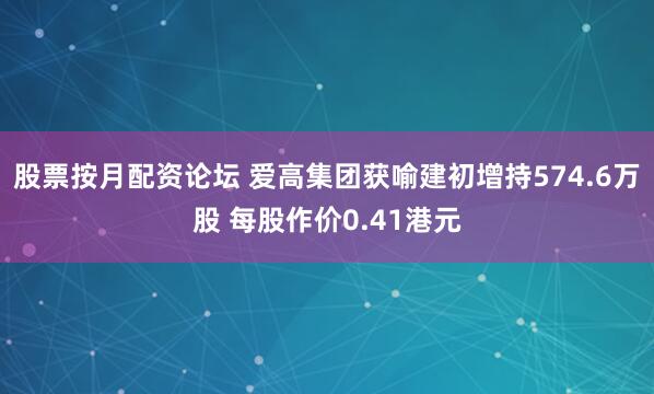 股票按月配资论坛 爱高集团获喻建初增持574.6万股 每股作价0.41港元