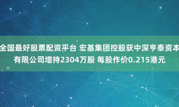 全国最好股票配资平台 宏基集团控股获中深亨泰资本有限公司增持2304万股 每股作价0.215港元